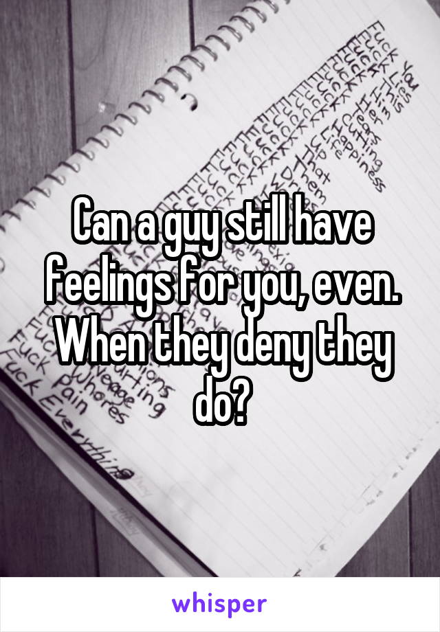 Can a guy still have feelings for you, even. When they deny they do?