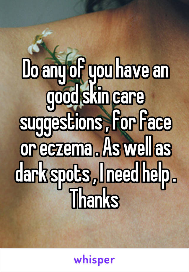 Do any of you have an good skin care suggestions , for face or eczema . As well as dark spots , I need help . Thanks 