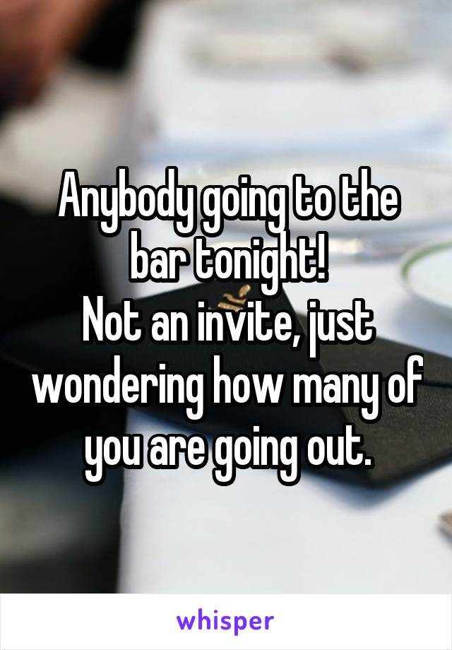 Anybody going to the bar tonight!
Not an invite, just wondering how many of you are going out.