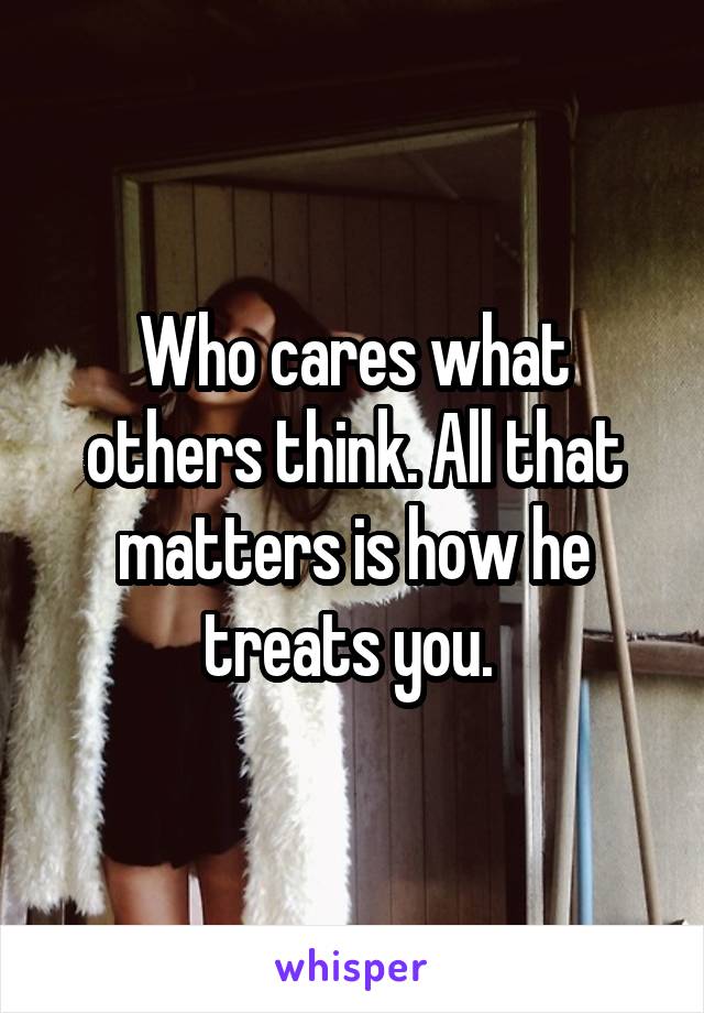 Who cares what others think. All that matters is how he treats you. 