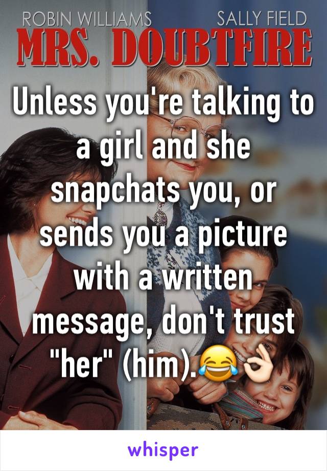 Unless you're talking to a girl and she snapchats you, or sends you a picture with a written message, don't trust "her" (him).😂👌🏻