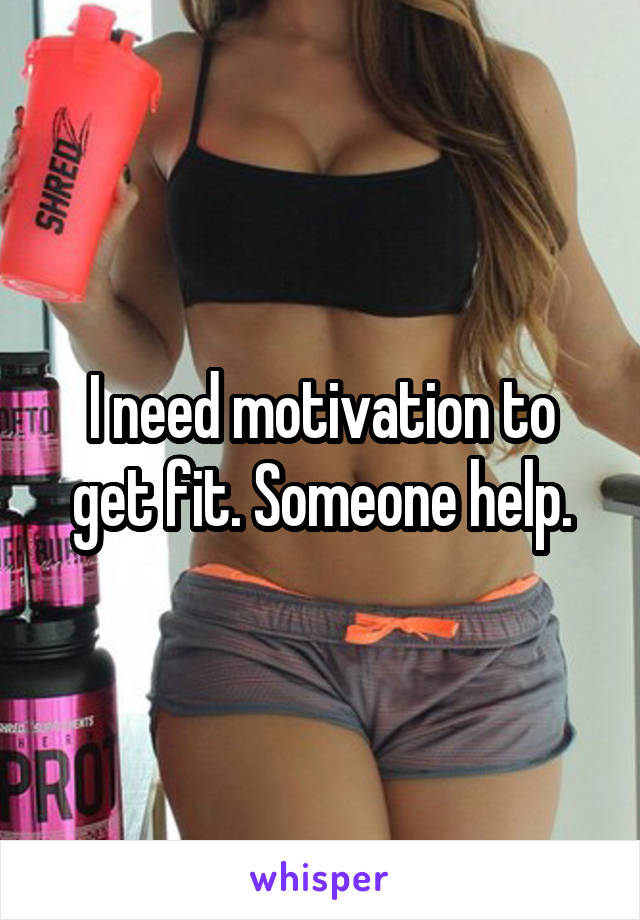 I need motivation to get fit. Someone help.