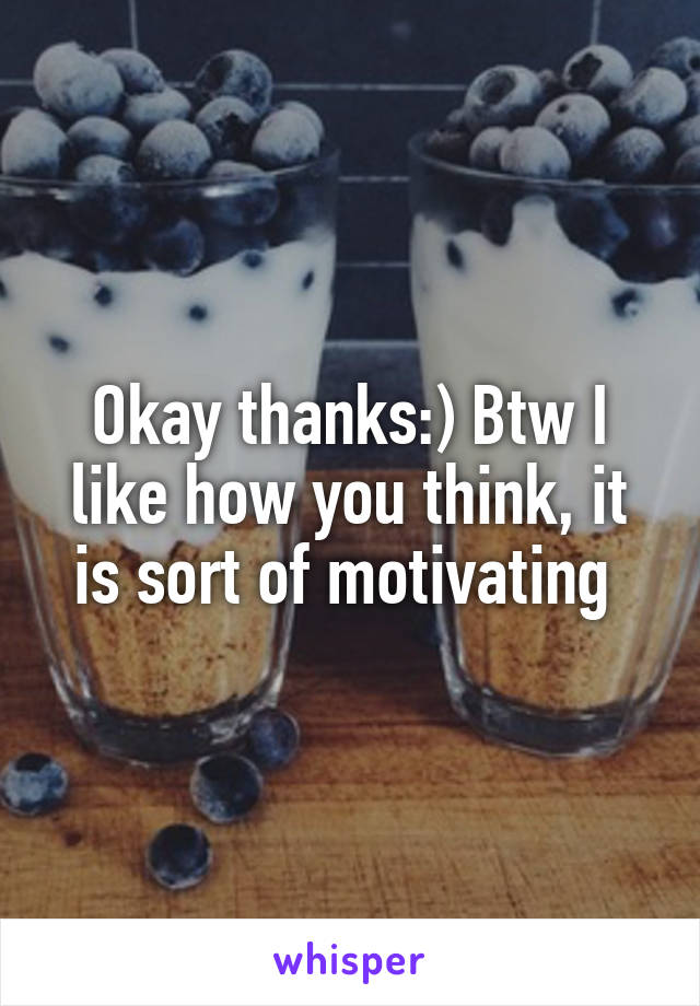 Okay thanks:) Btw I like how you think, it is sort of motivating 