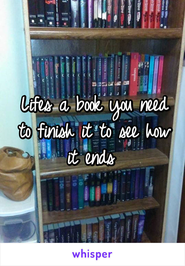 Lifes a book you need to finish it to see how it ends 