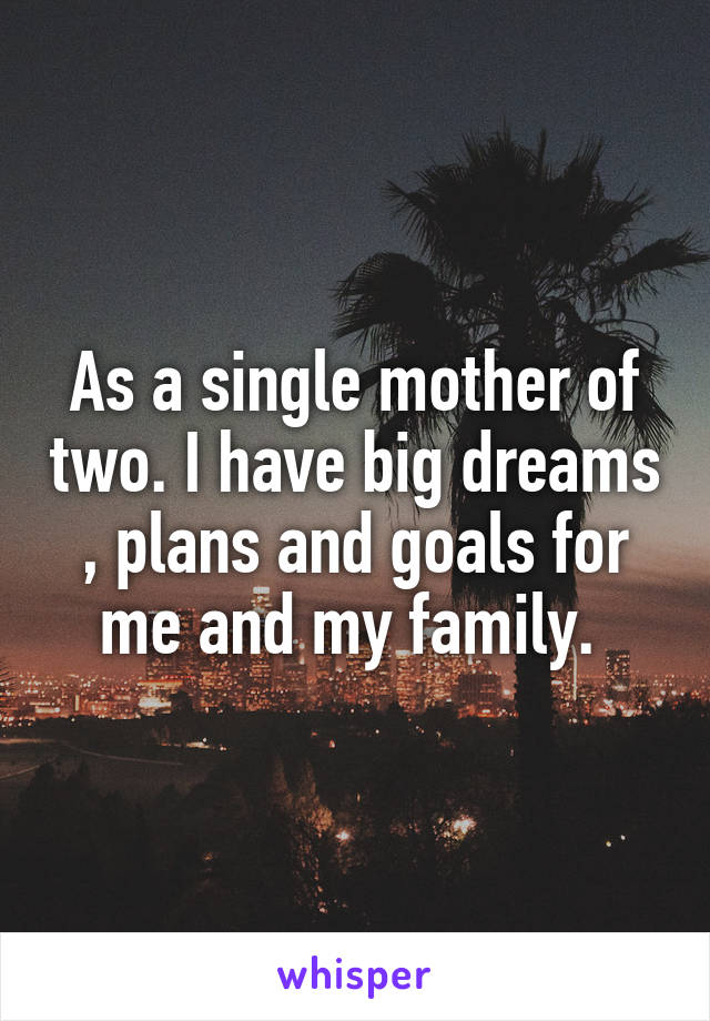 As a single mother of two. I have big dreams , plans and goals for me and my family. 