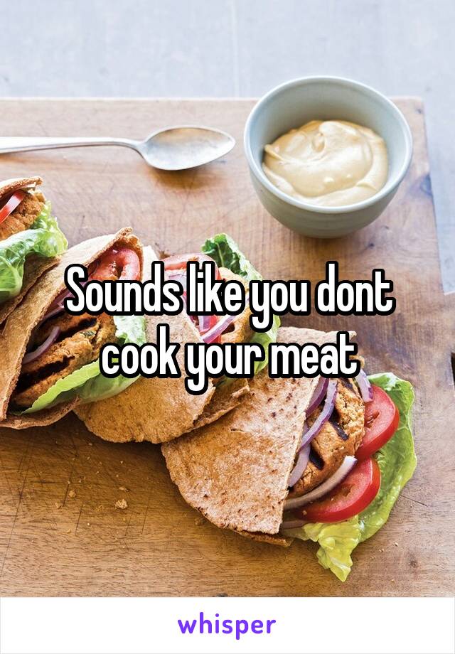 Sounds like you dont cook your meat