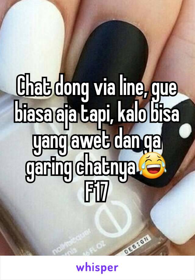 Chat dong via line, gue biasa aja tapi, kalo bisa yang awet dan ga garing chatnya😂
F17