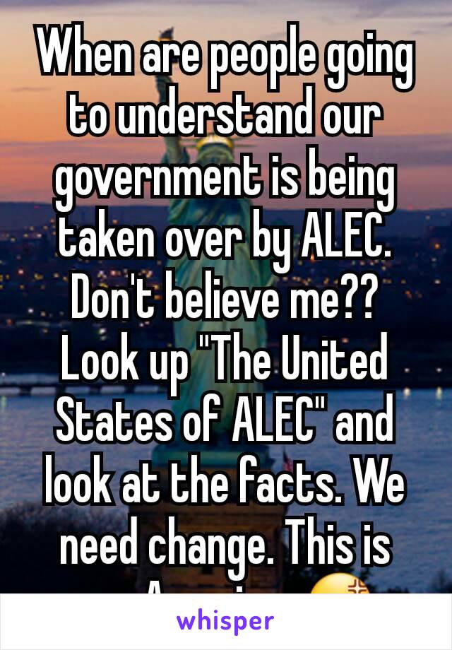 When are people going to understand our government is being taken over by ALEC. Don't believe me??
Look up "The United States of ALEC" and look at the facts. We need change. This is our America. 😡