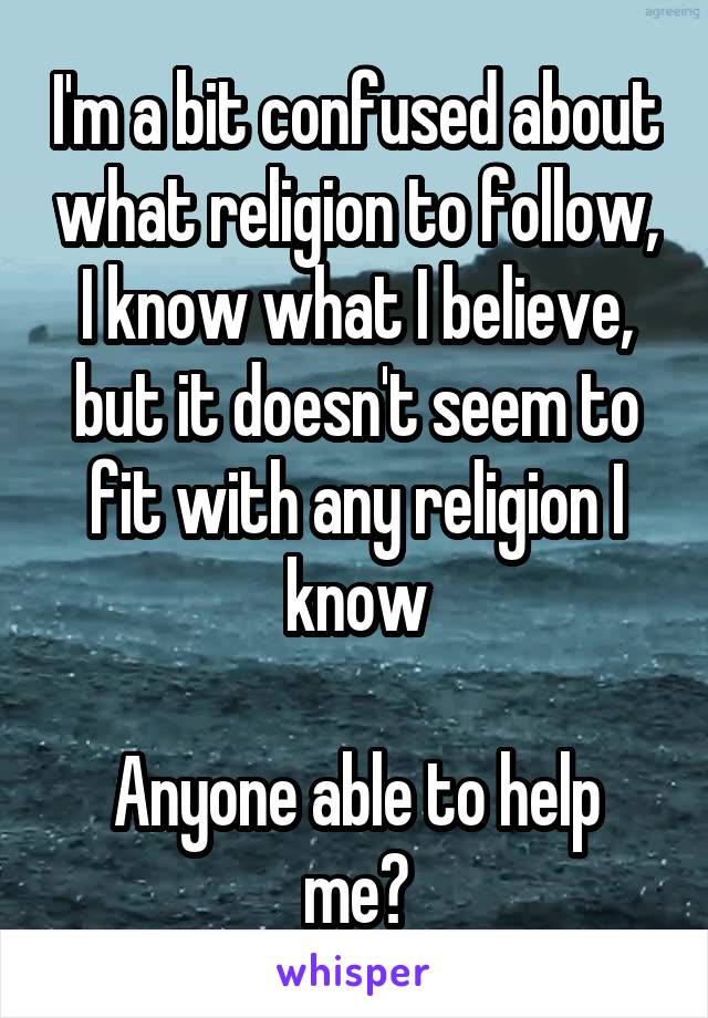 I'm a bit confused about what religion to follow, I know what I believe, but it doesn't seem to fit with any religion I know

Anyone able to help me?