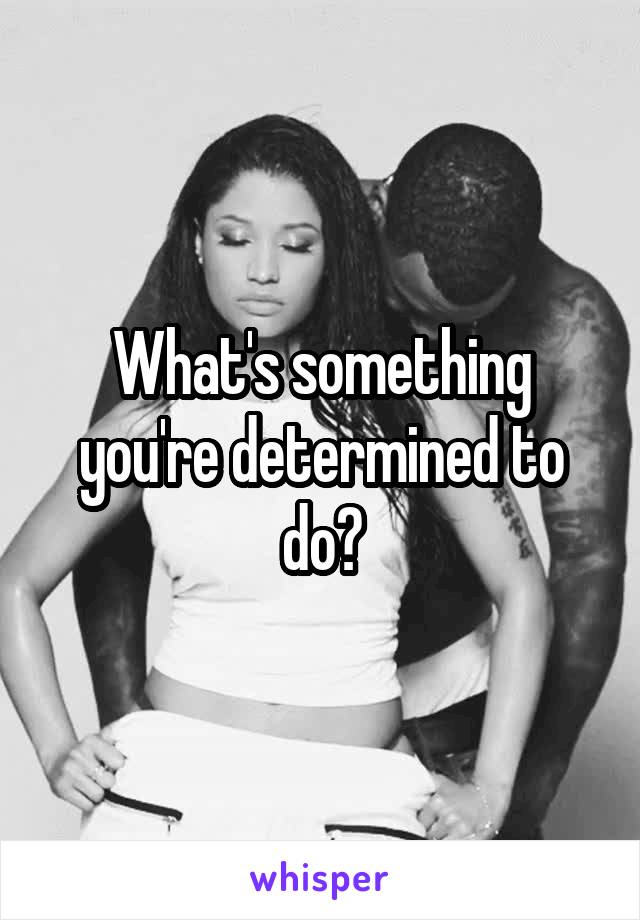 What's something you're determined to do?