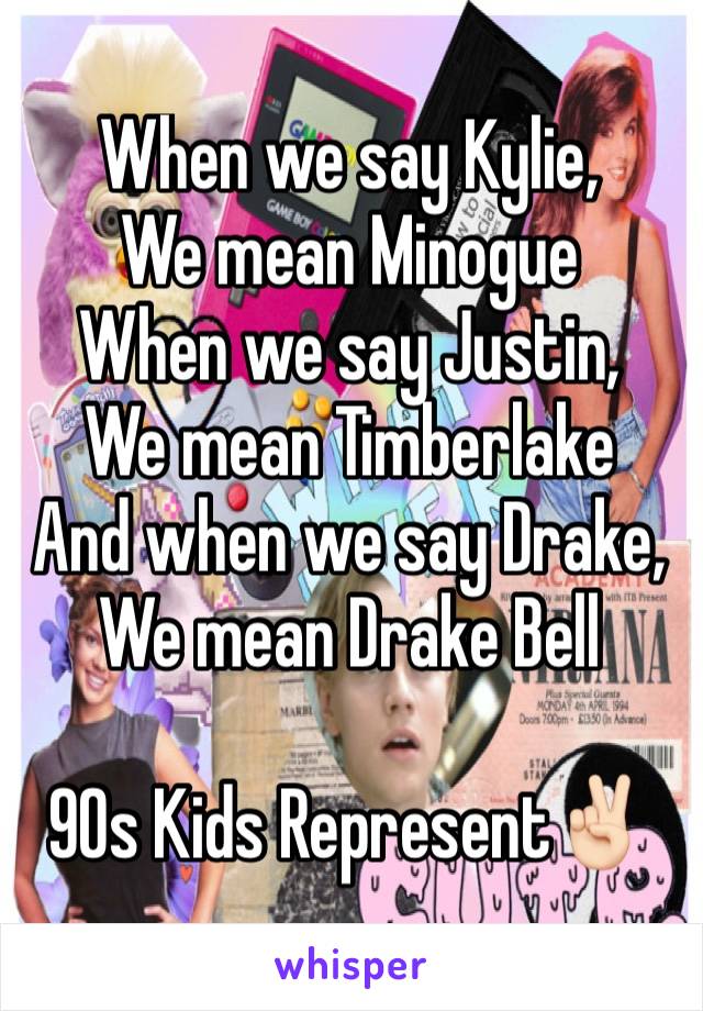 When we say Kylie,
We mean Minogue 
When we say Justin,
We mean Timberlake
And when we say Drake,
We mean Drake Bell

90s Kids Represent✌🏻