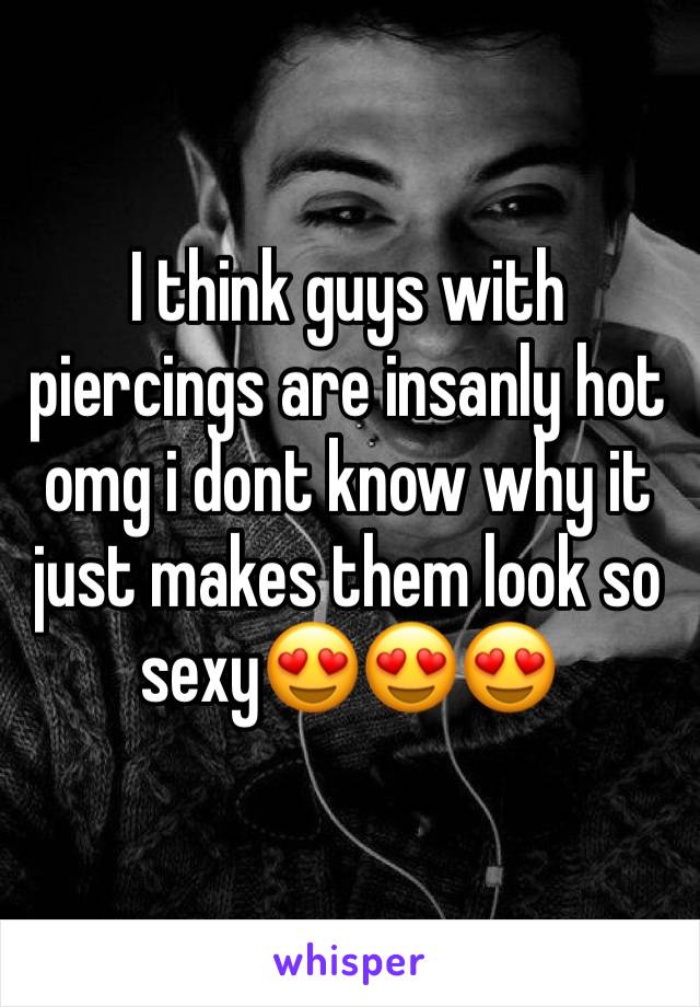 I think guys with piercings are insanly hot omg i dont know why it just makes them look so sexy😍😍😍