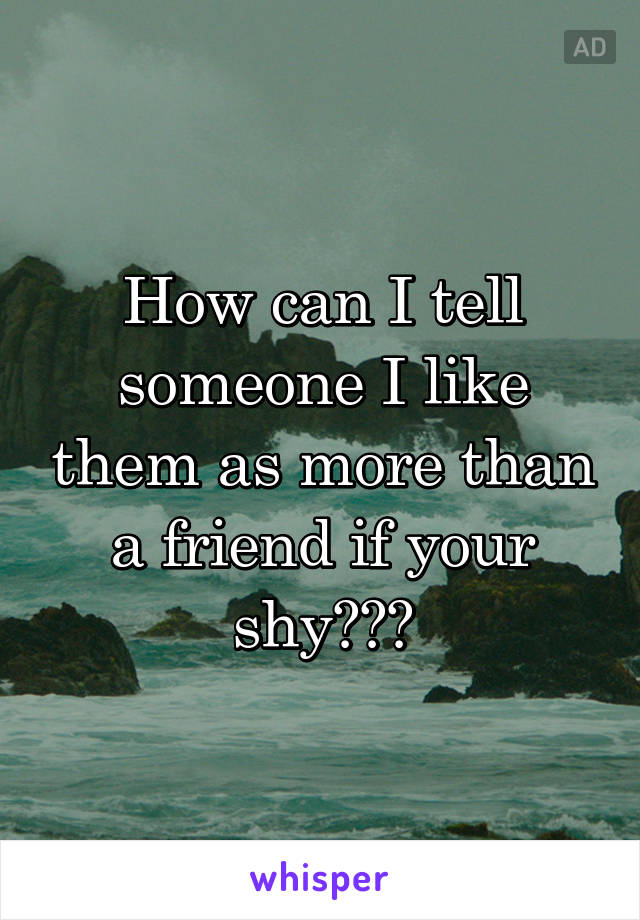 How can I tell someone I like them as more than a friend if your shy???