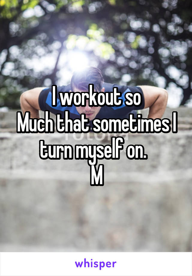 I workout so
Much that sometimes I turn myself on.  
M