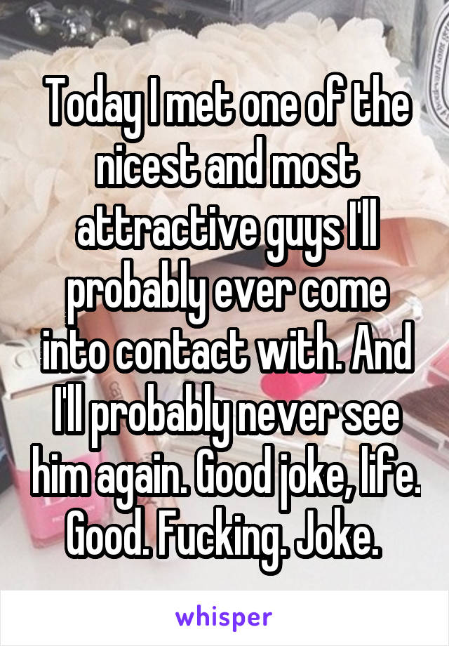 Today I met one of the nicest and most attractive guys I'll probably ever come into contact with. And I'll probably never see him again. Good joke, life. Good. Fucking. Joke. 