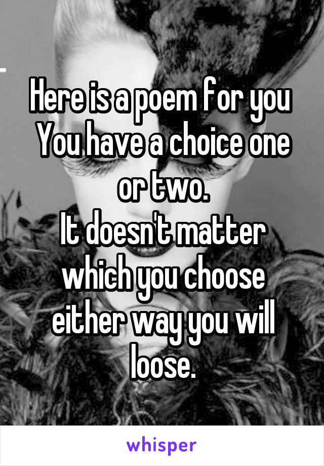 Here is a poem for you 
You have a choice one or two.
It doesn't matter which you choose either way you will loose.