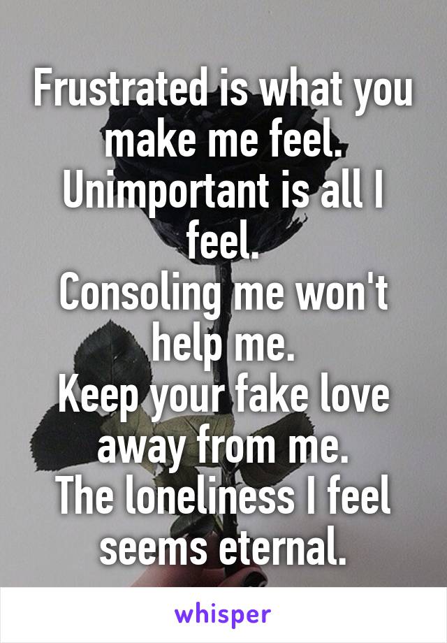 Frustrated is what you make me feel.
Unimportant is all I feel.
Consoling me won't help me.
Keep your fake love away from me.
The loneliness I feel seems eternal.