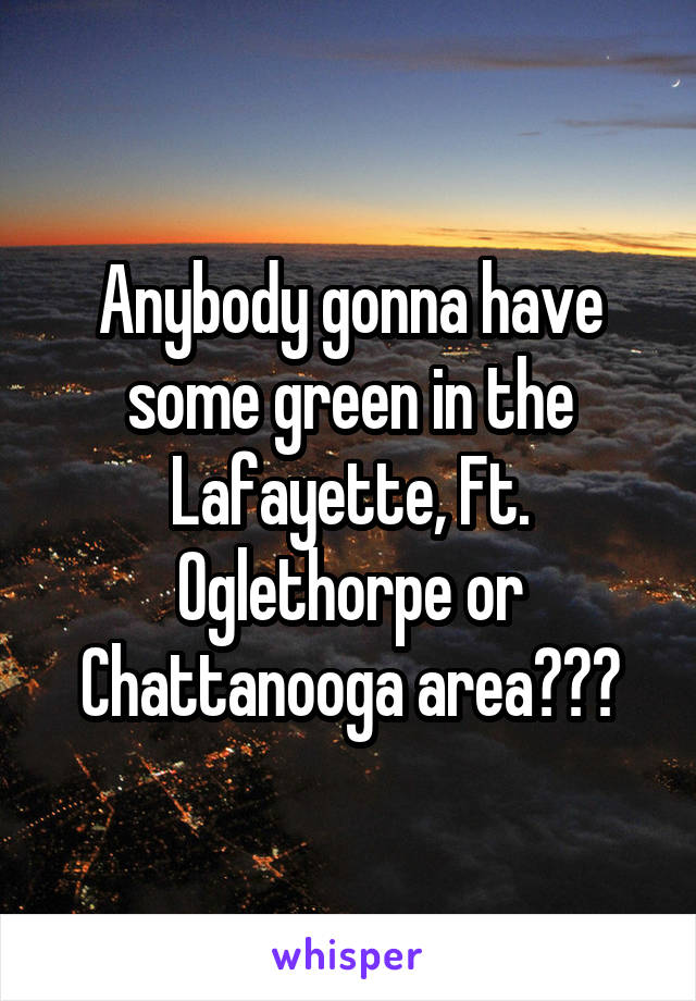 Anybody gonna have some green in the Lafayette, Ft. Oglethorpe or Chattanooga area???