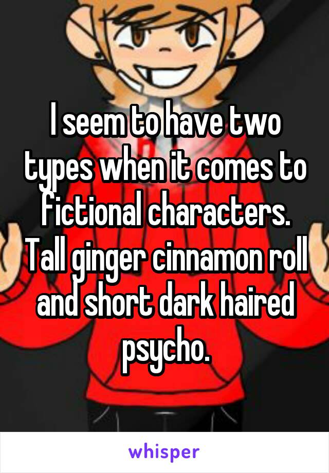 I seem to have two types when it comes to fictional characters. Tall ginger cinnamon roll and short dark haired psycho.