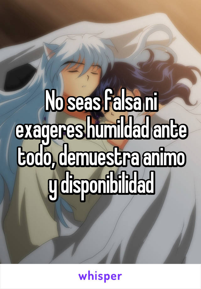 No seas falsa ni exageres humildad ante todo, demuestra animo y disponibilidad