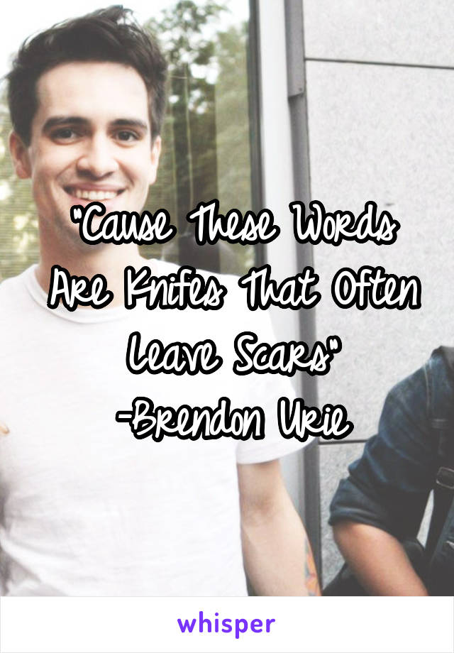 "Cause These Words Are Knifes That Often Leave Scars"
-Brendon Urie