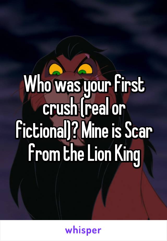 Who was your first crush (real or fictional)? Mine is Scar from the Lion King