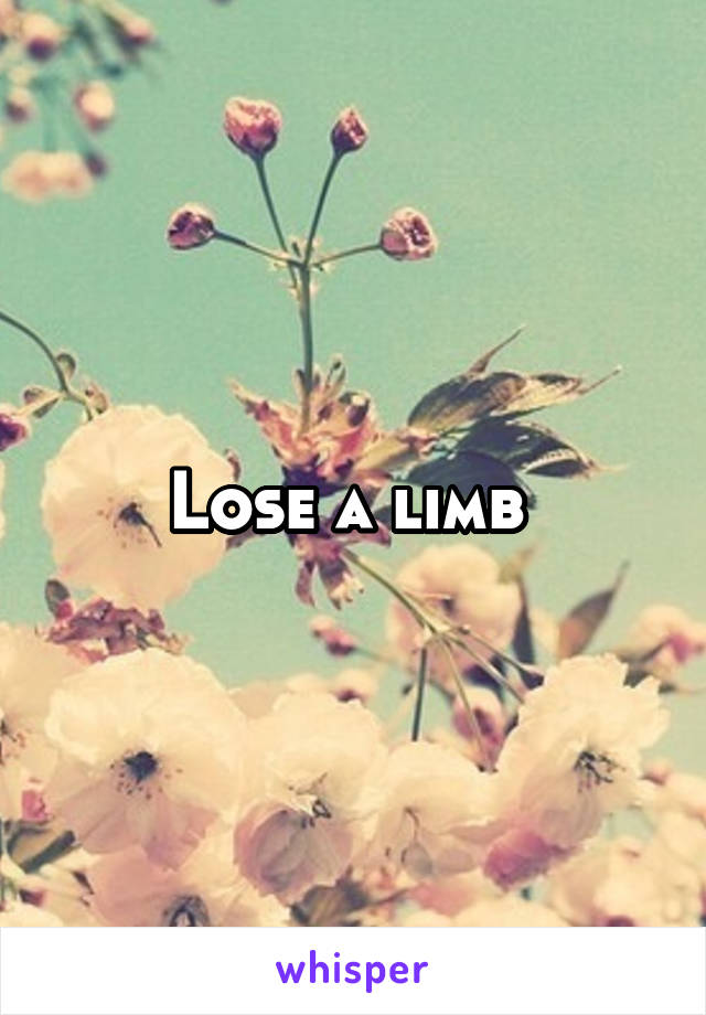 Lose a limb 