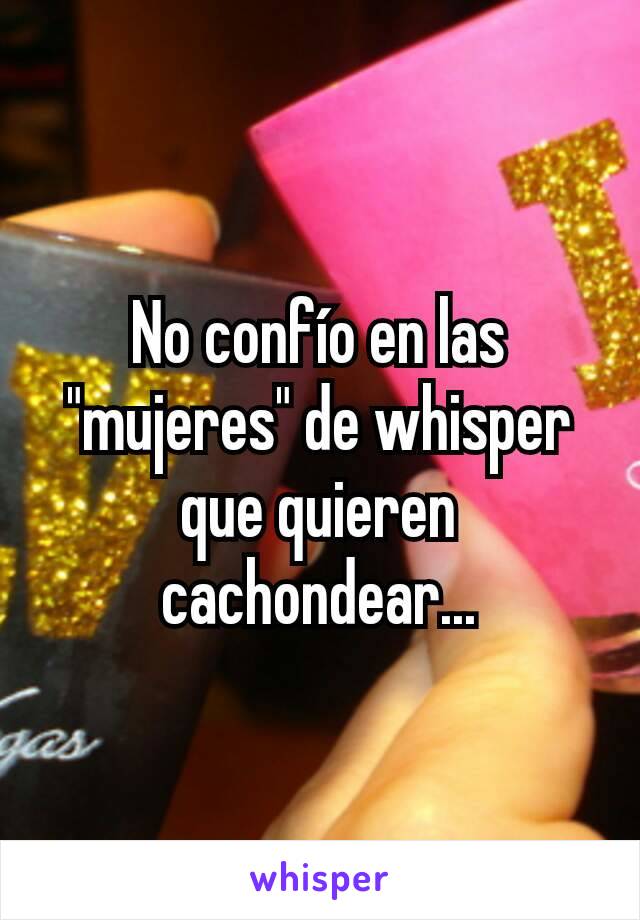 No confío en las "mujeres" de whisper que quieren cachondear...