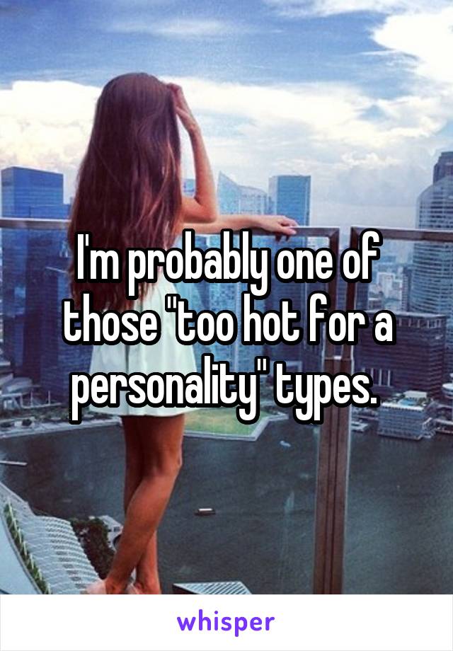 I'm probably one of those "too hot for a personality" types. 