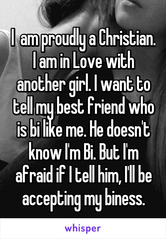 I  am proudly a Christian. I am in Love with another girl. I want to tell my best friend who is bi like me. He doesn't know I'm Bi. But I'm afraid if I tell him, I'll be accepting my biness.