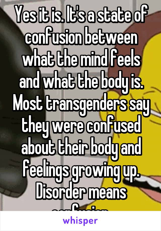 Yes it is. It's a state of confusion between what the mind feels and what the body is. Most transgenders say they were confused about their body and feelings growing up. Disorder means confusion.