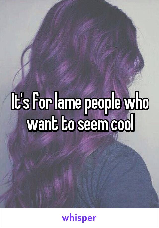 It's for lame people who want to seem cool