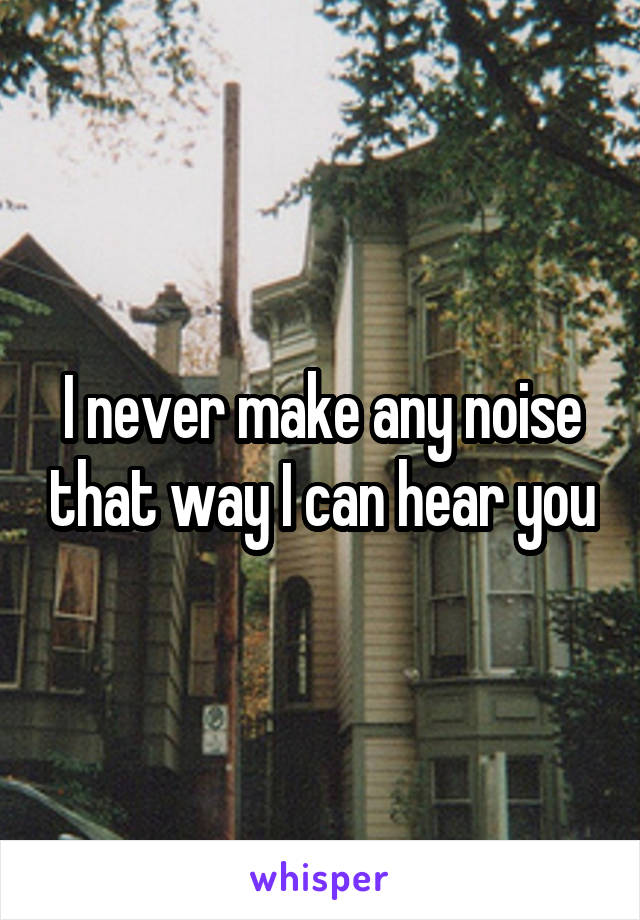 I never make any noise that way I can hear you