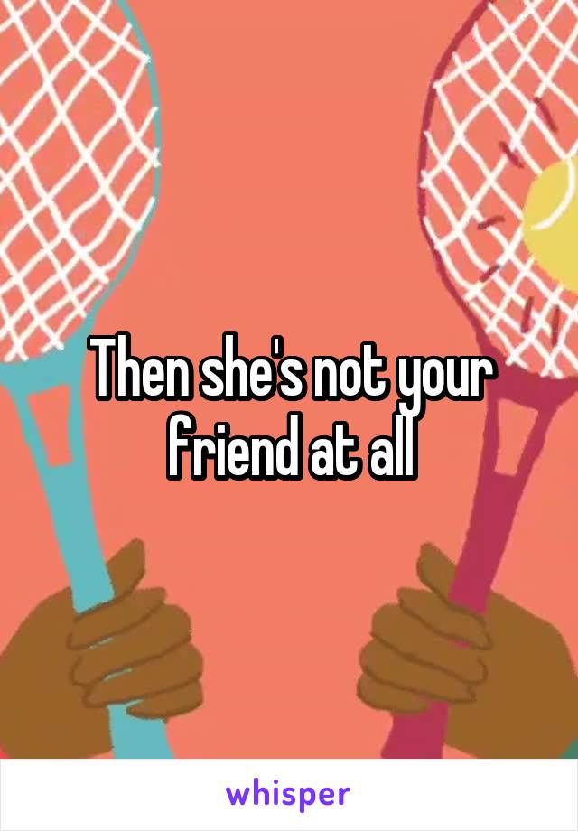 Then she's not your friend at all