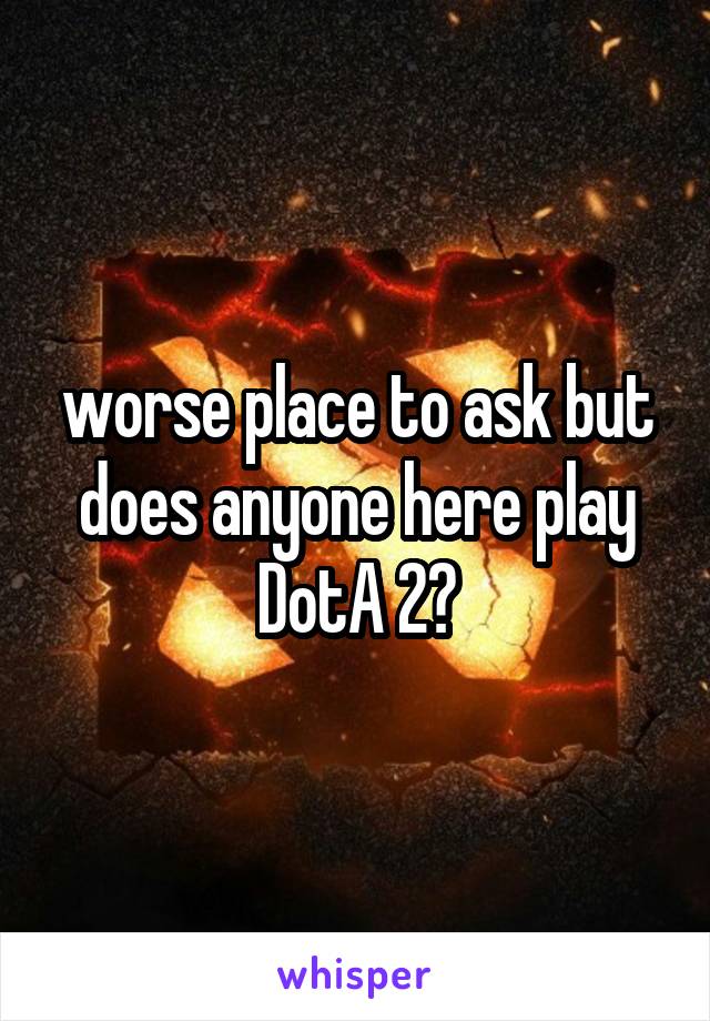 worse place to ask but does anyone here play DotA 2?