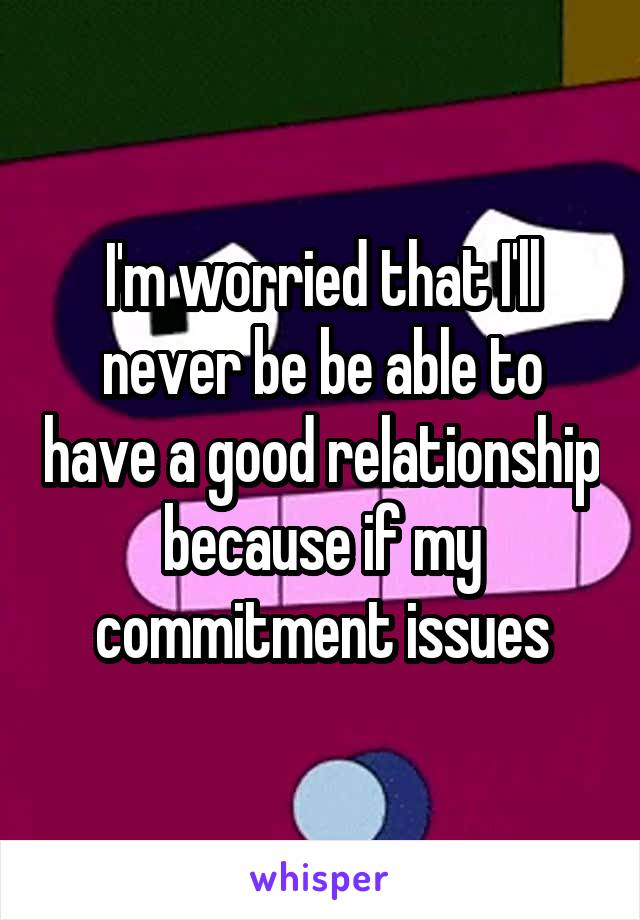 I'm worried that I'll never be be able to have a good relationship because if my commitment issues