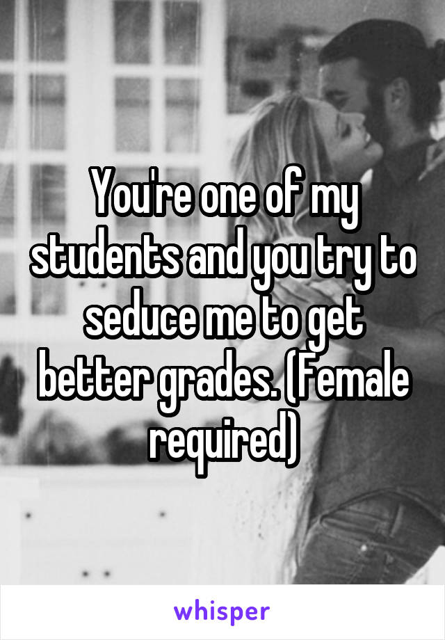 You're one of my students and you try to seduce me to get better grades. (Female required)