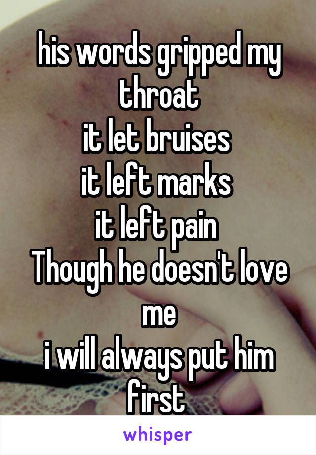 his words gripped my throat
it let bruises 
it left marks 
it left pain 
Though he doesn't love me
i will always put him first 