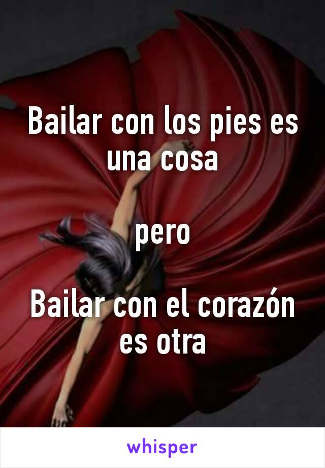 Bailar con los pies es una cosa

pero

Bailar con el corazón  es otra