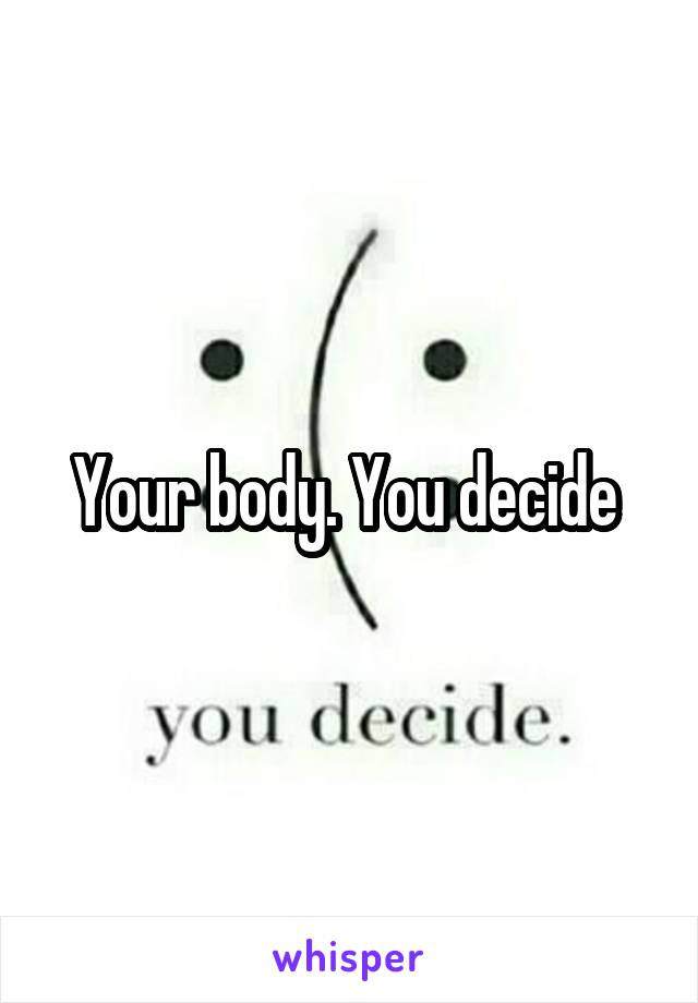 Your body. You decide 