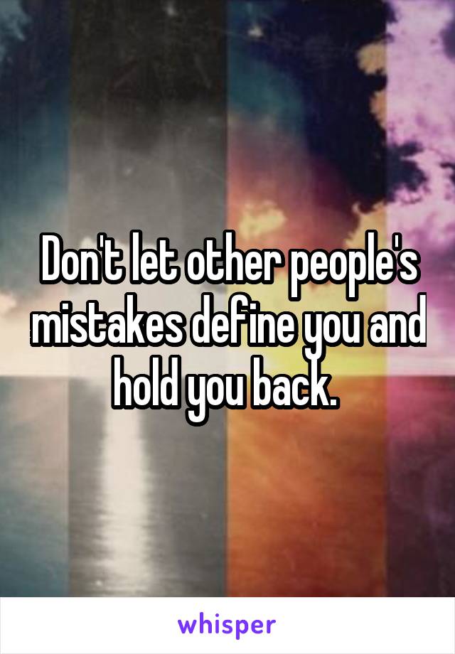 Don't let other people's mistakes define you and hold you back. 