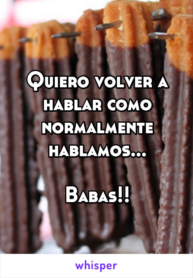 Quiero volver a hablar como normalmente hablamos...

Babas!!