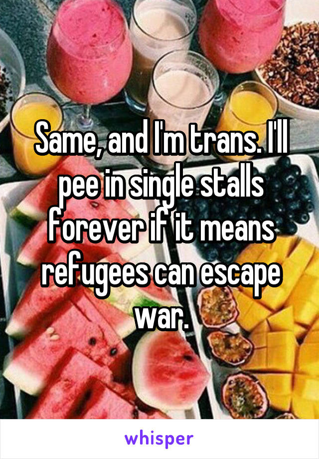 Same, and I'm trans. I'll pee in single stalls forever if it means refugees can escape war.