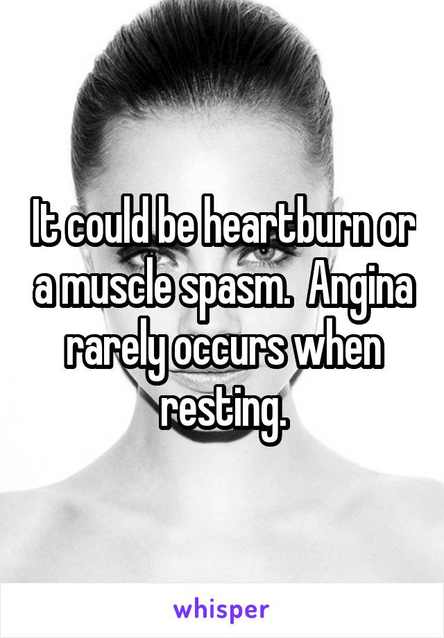 could be heartburn or a muscle spasm. Angina rarely occurs when ...