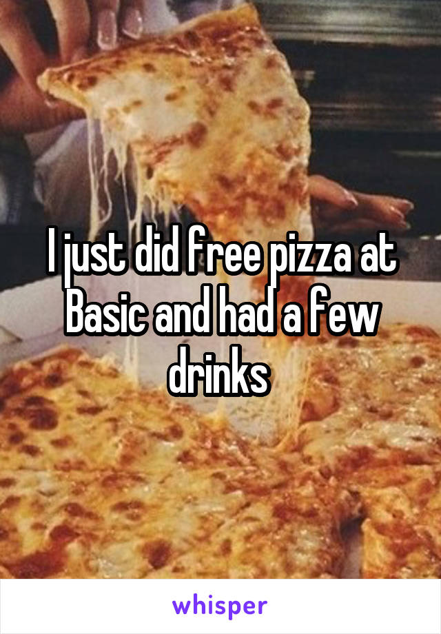 I just did free pizza at Basic and had a few drinks 