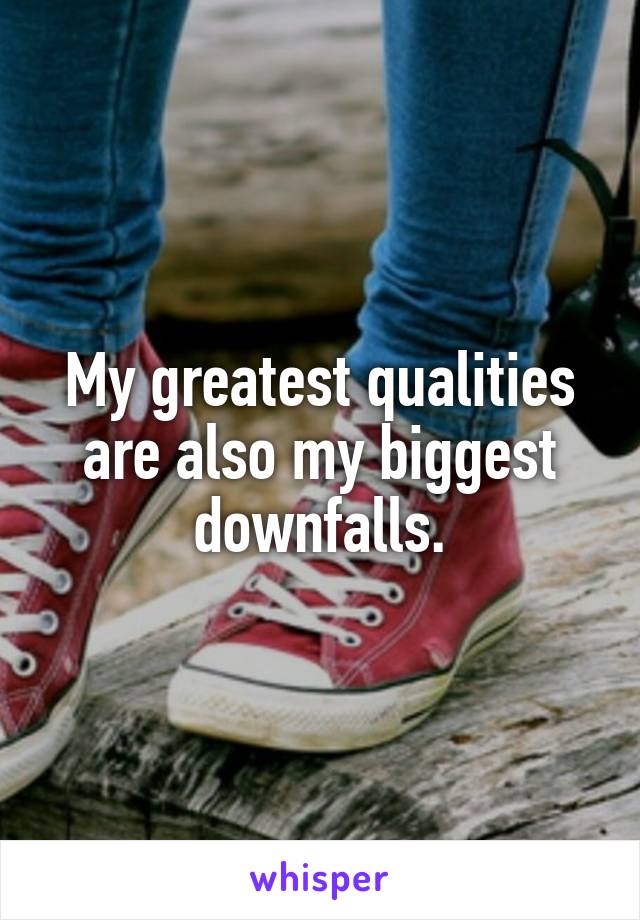 My greatest qualities are also my biggest downfalls.