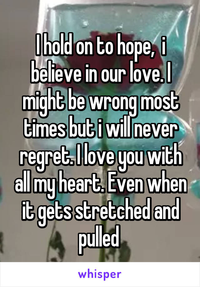 I hold on to hope,  i believe in our love. I might be wrong most times but i will never regret. I love you with all my heart. Even when it gets stretched and pulled 