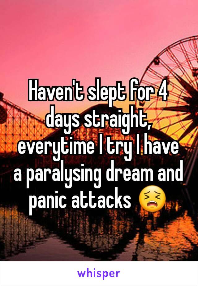 Haven't slept for 4 days straight, everytime I try I have a paralysing dream and panic attacks 😣