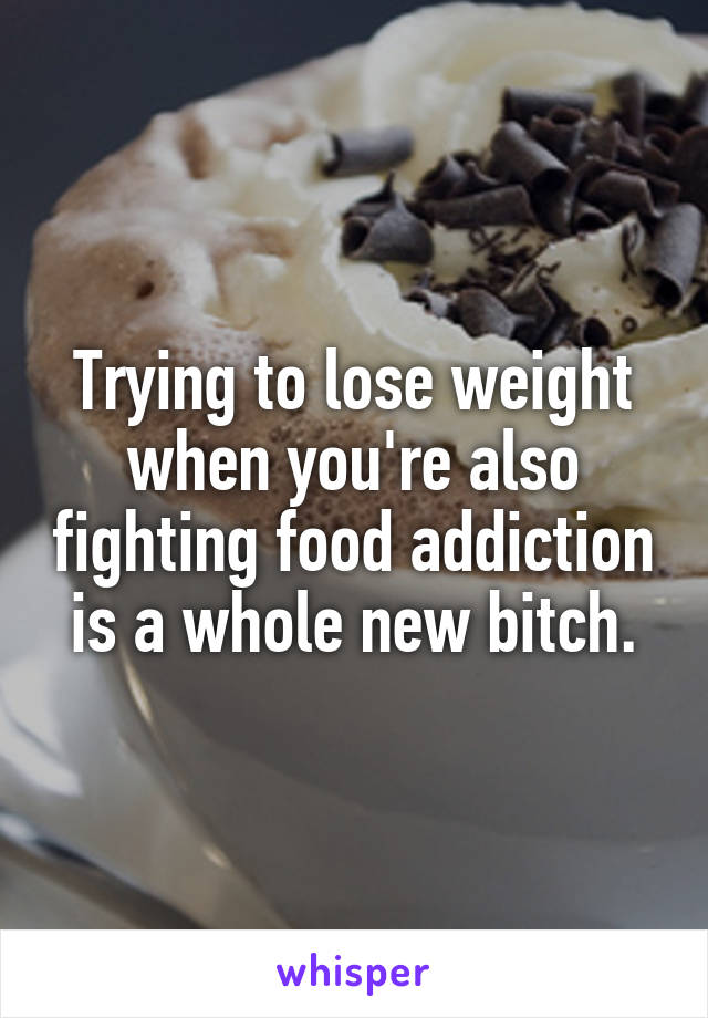 Trying to lose weight when you're also fighting food addiction is a whole new bitch.