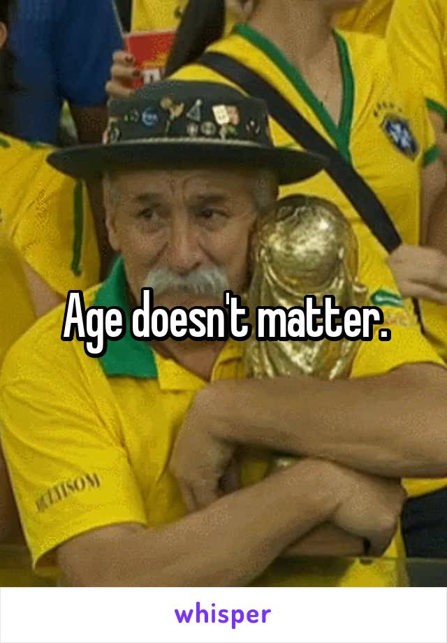 Age doesn't matter.